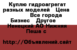 Куплю гидроагрегат разных моделей › Цена ­ 1 000 - Все города Бизнес » Другое   . Ненецкий АО,Нижняя Пеша с.